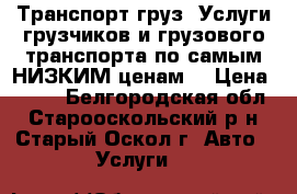 Транспорт-груз. Услуги грузчиков и грузового транспорта по самым НИЗКИМ ценам. › Цена ­ 250 - Белгородская обл., Старооскольский р-н, Старый Оскол г. Авто » Услуги   